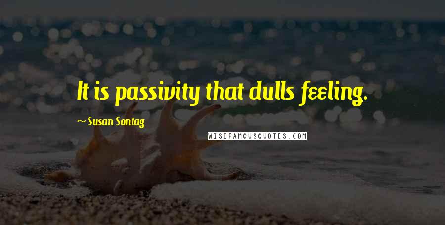 Susan Sontag Quotes: It is passivity that dulls feeling.