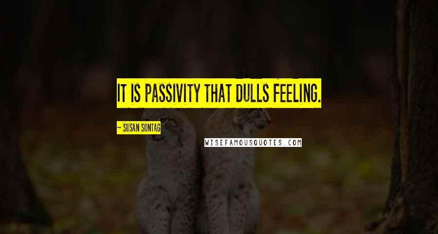 Susan Sontag Quotes: It is passivity that dulls feeling.