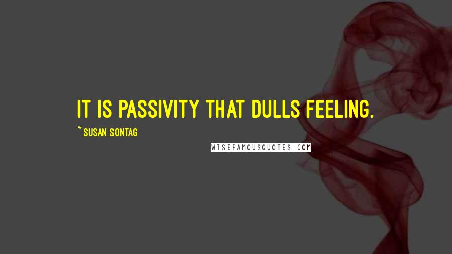 Susan Sontag Quotes: It is passivity that dulls feeling.