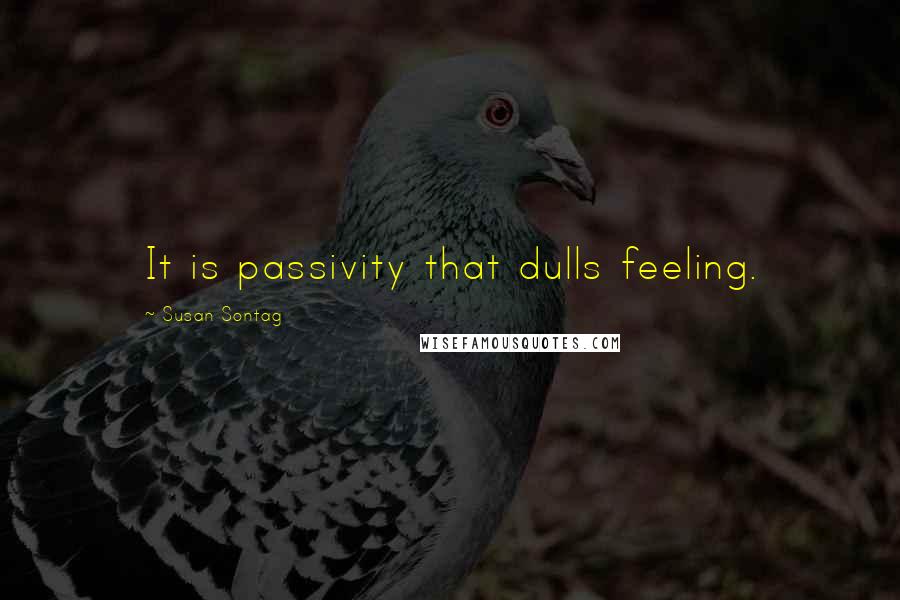 Susan Sontag Quotes: It is passivity that dulls feeling.