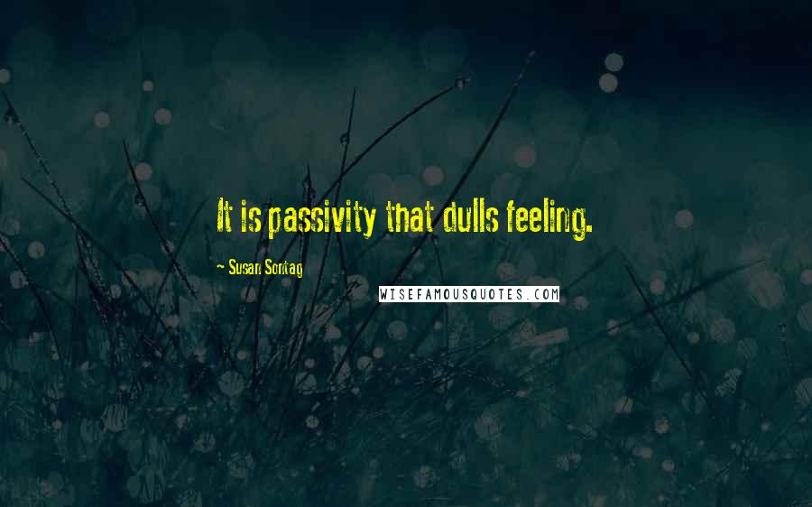 Susan Sontag Quotes: It is passivity that dulls feeling.