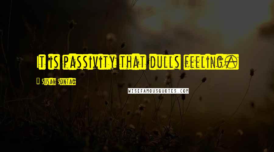 Susan Sontag Quotes: It is passivity that dulls feeling.