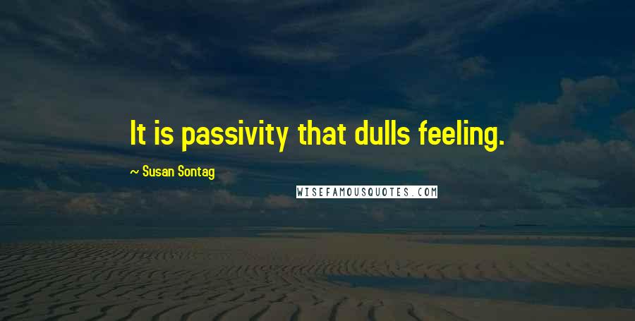 Susan Sontag Quotes: It is passivity that dulls feeling.