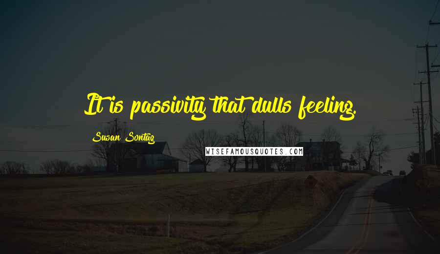 Susan Sontag Quotes: It is passivity that dulls feeling.