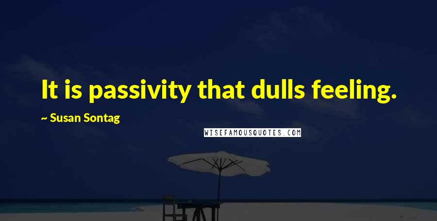 Susan Sontag Quotes: It is passivity that dulls feeling.