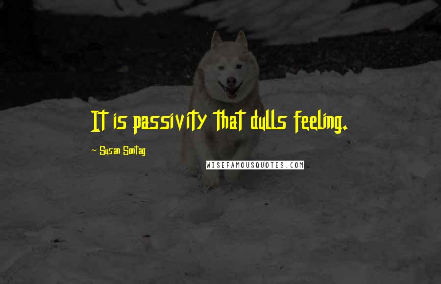 Susan Sontag Quotes: It is passivity that dulls feeling.