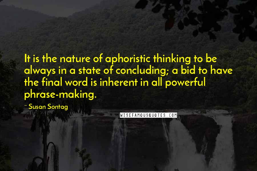 Susan Sontag Quotes: It is the nature of aphoristic thinking to be always in a state of concluding; a bid to have the final word is inherent in all powerful phrase-making.