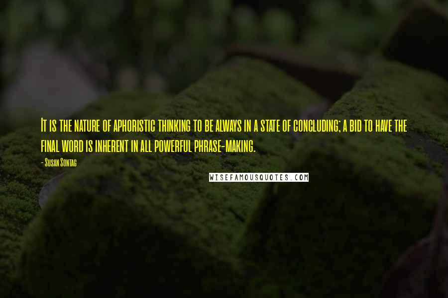 Susan Sontag Quotes: It is the nature of aphoristic thinking to be always in a state of concluding; a bid to have the final word is inherent in all powerful phrase-making.