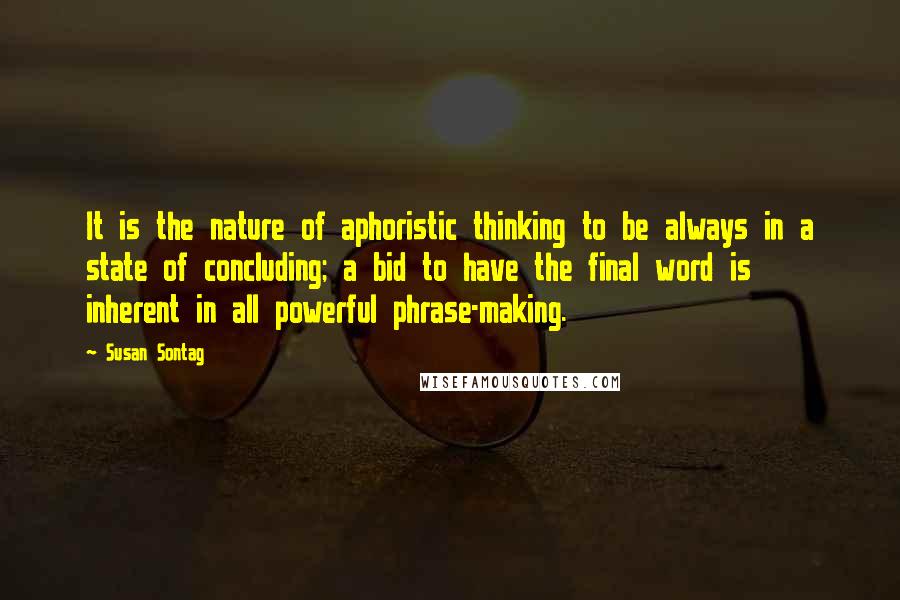 Susan Sontag Quotes: It is the nature of aphoristic thinking to be always in a state of concluding; a bid to have the final word is inherent in all powerful phrase-making.