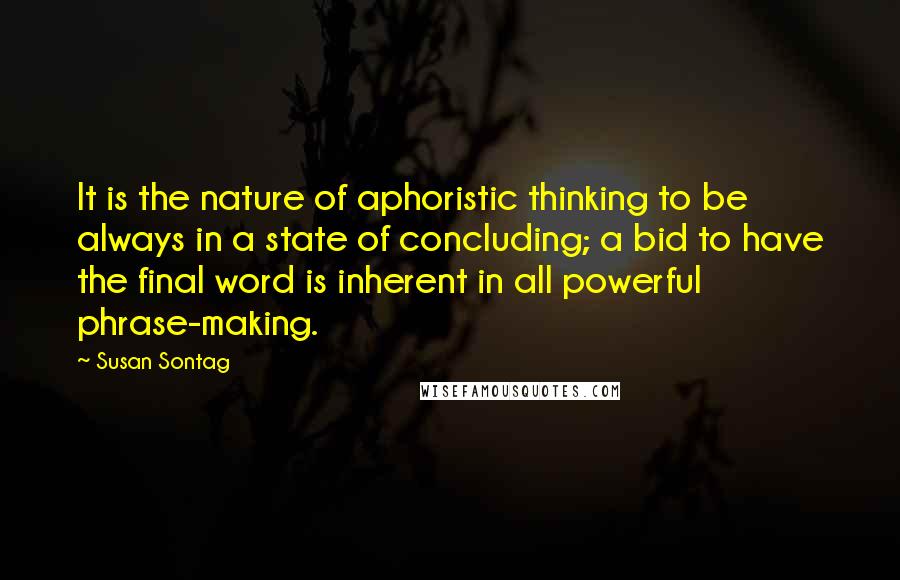 Susan Sontag Quotes: It is the nature of aphoristic thinking to be always in a state of concluding; a bid to have the final word is inherent in all powerful phrase-making.