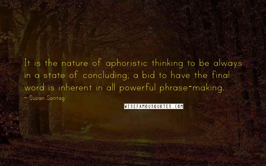 Susan Sontag Quotes: It is the nature of aphoristic thinking to be always in a state of concluding; a bid to have the final word is inherent in all powerful phrase-making.