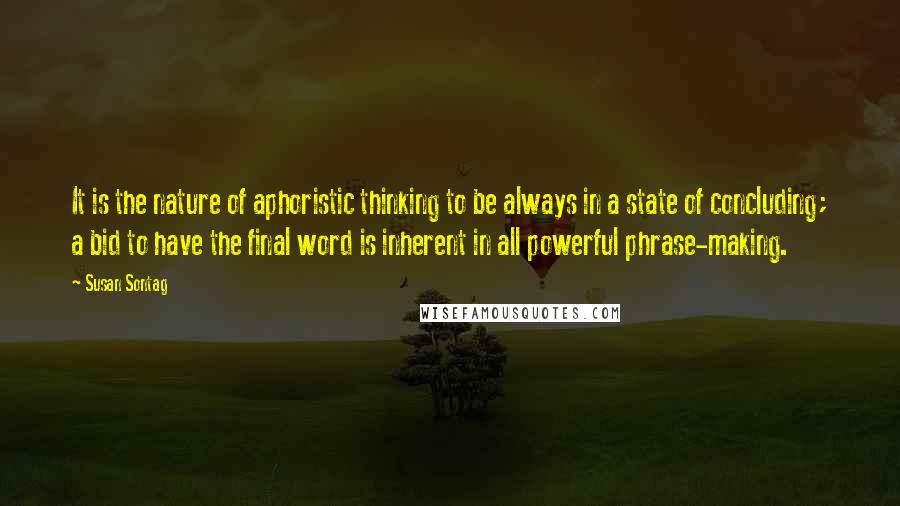 Susan Sontag Quotes: It is the nature of aphoristic thinking to be always in a state of concluding; a bid to have the final word is inherent in all powerful phrase-making.