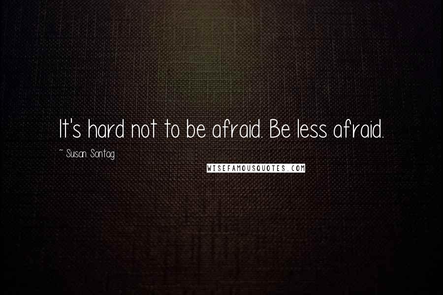 Susan Sontag Quotes: It's hard not to be afraid. Be less afraid.