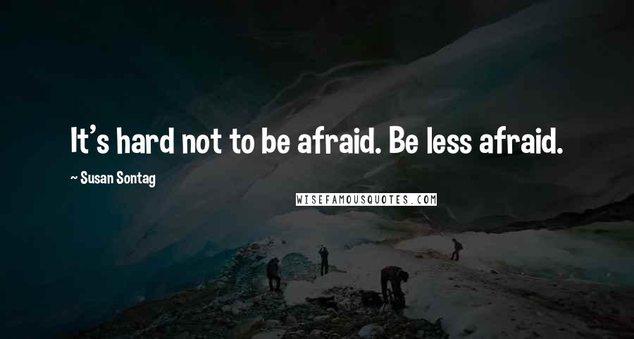 Susan Sontag Quotes: It's hard not to be afraid. Be less afraid.