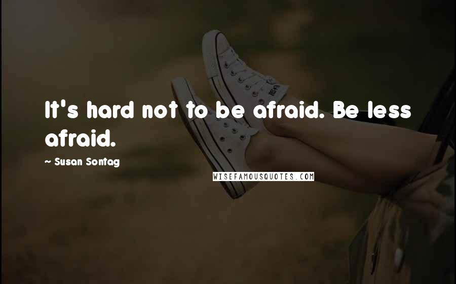 Susan Sontag Quotes: It's hard not to be afraid. Be less afraid.