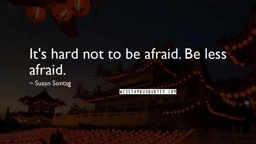 Susan Sontag Quotes: It's hard not to be afraid. Be less afraid.