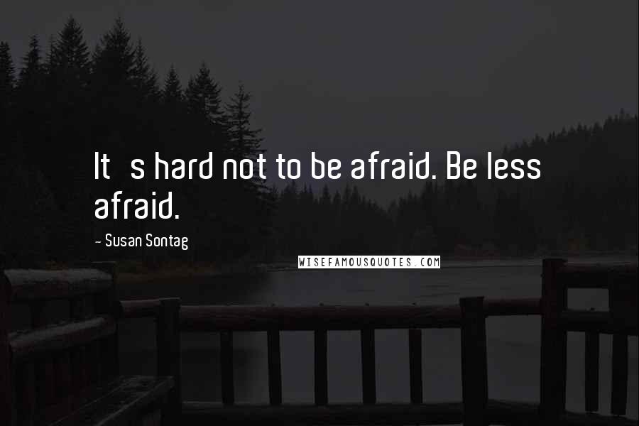 Susan Sontag Quotes: It's hard not to be afraid. Be less afraid.