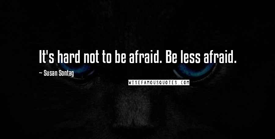 Susan Sontag Quotes: It's hard not to be afraid. Be less afraid.