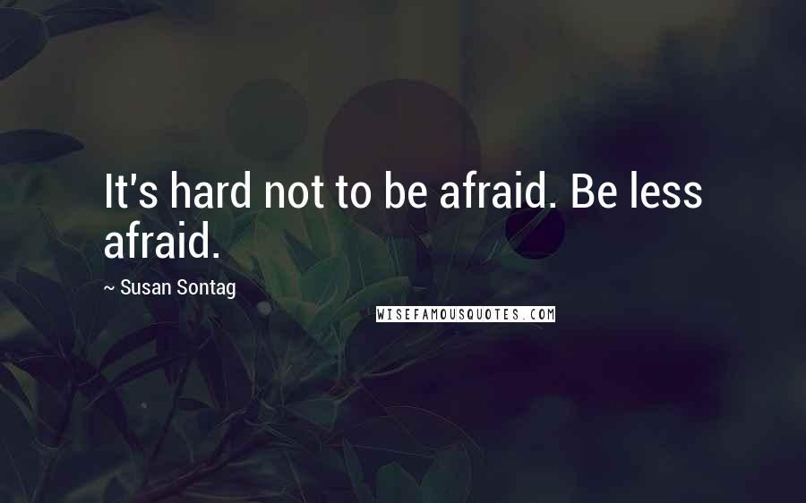 Susan Sontag Quotes: It's hard not to be afraid. Be less afraid.