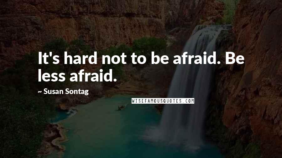 Susan Sontag Quotes: It's hard not to be afraid. Be less afraid.