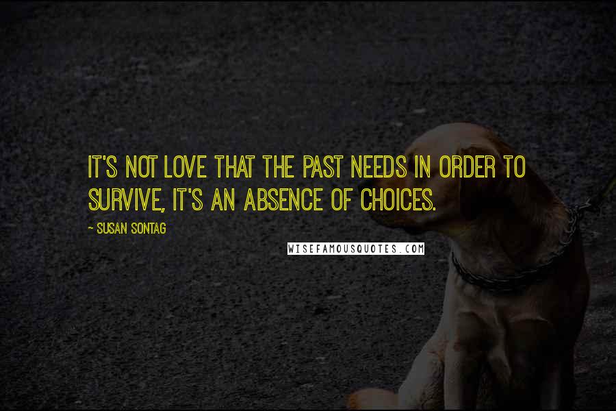 Susan Sontag Quotes: It's not love that the past needs in order to survive, it's an absence of choices.