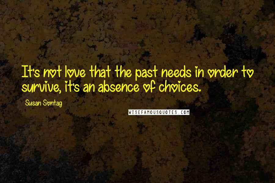 Susan Sontag Quotes: It's not love that the past needs in order to survive, it's an absence of choices.