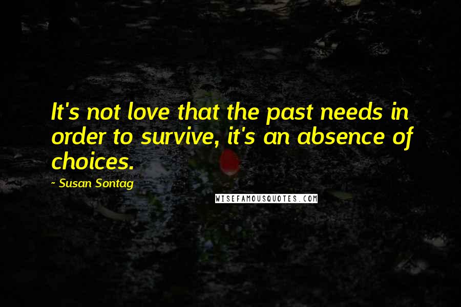 Susan Sontag Quotes: It's not love that the past needs in order to survive, it's an absence of choices.