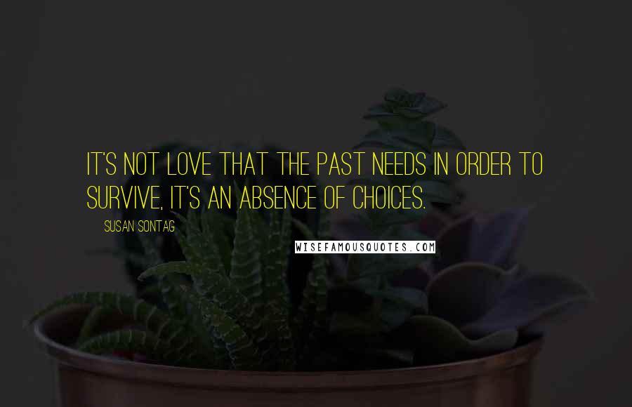 Susan Sontag Quotes: It's not love that the past needs in order to survive, it's an absence of choices.