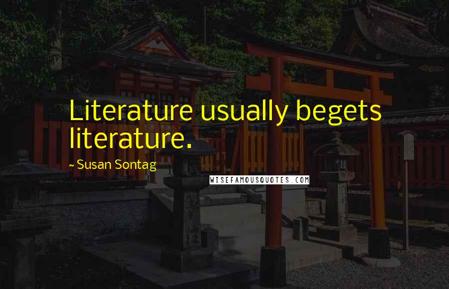 Susan Sontag Quotes: Literature usually begets literature.
