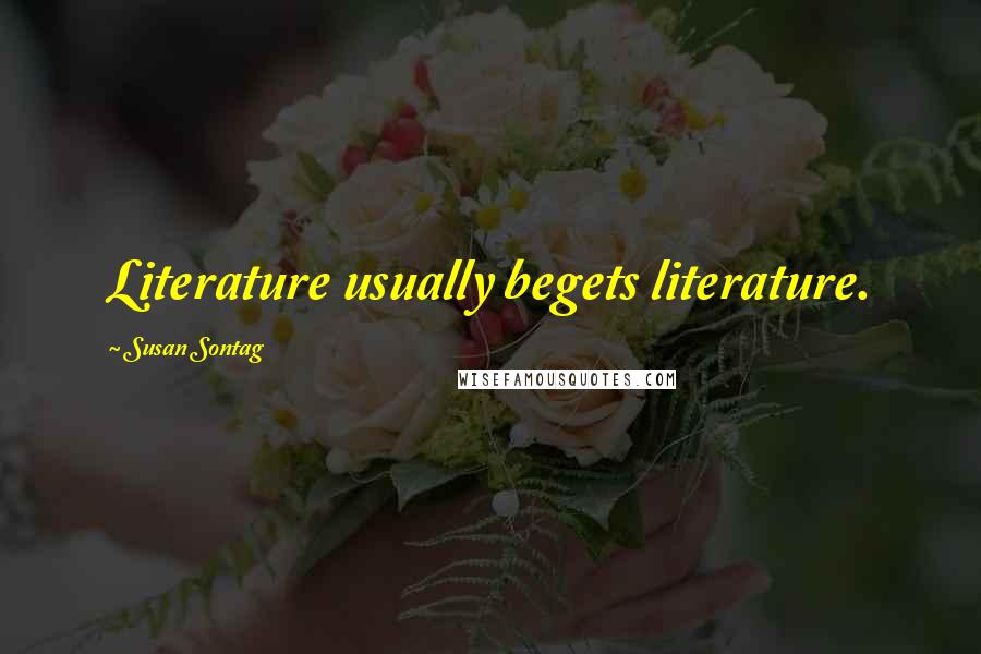 Susan Sontag Quotes: Literature usually begets literature.