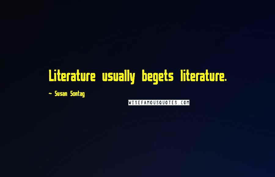 Susan Sontag Quotes: Literature usually begets literature.