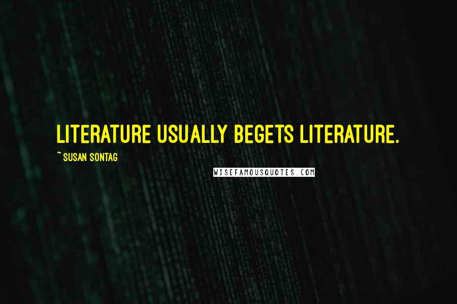 Susan Sontag Quotes: Literature usually begets literature.