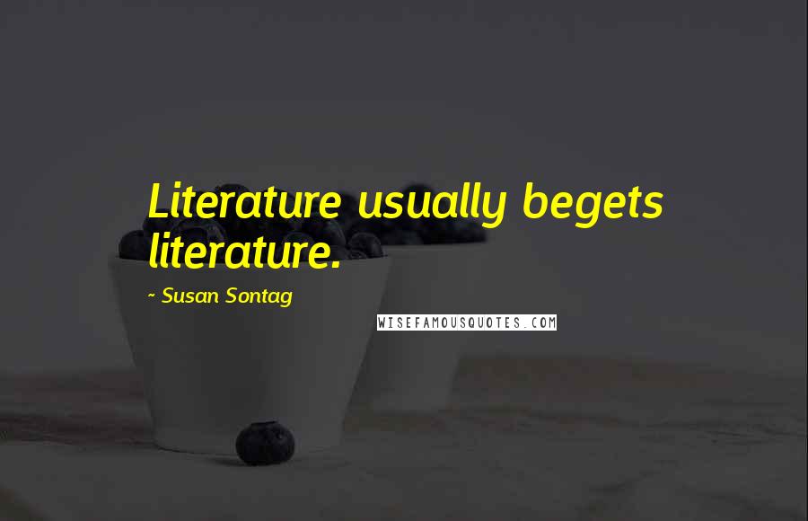 Susan Sontag Quotes: Literature usually begets literature.