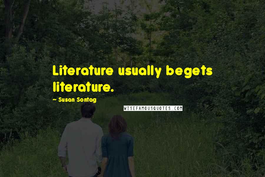 Susan Sontag Quotes: Literature usually begets literature.