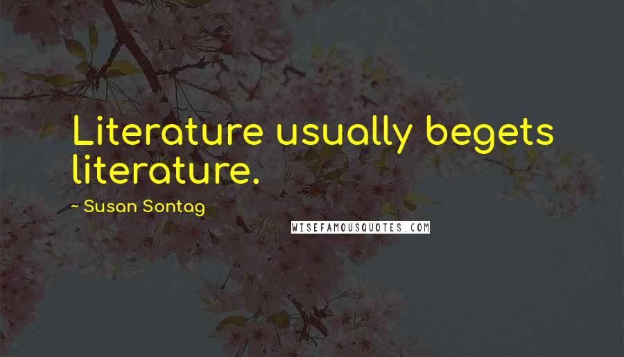 Susan Sontag Quotes: Literature usually begets literature.