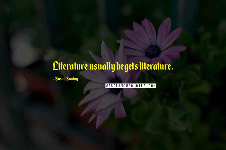 Susan Sontag Quotes: Literature usually begets literature.