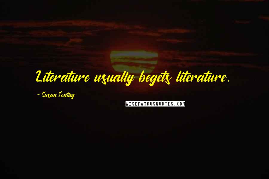 Susan Sontag Quotes: Literature usually begets literature.
