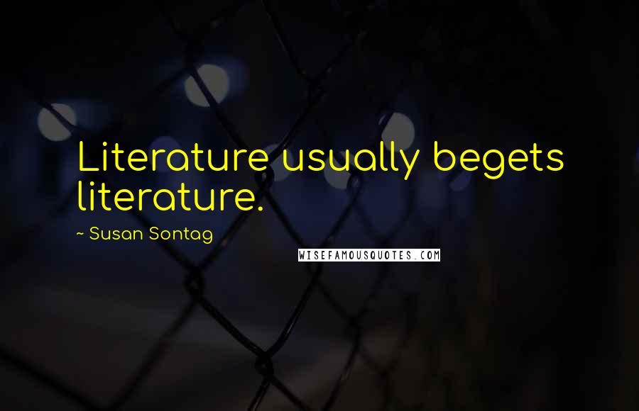 Susan Sontag Quotes: Literature usually begets literature.