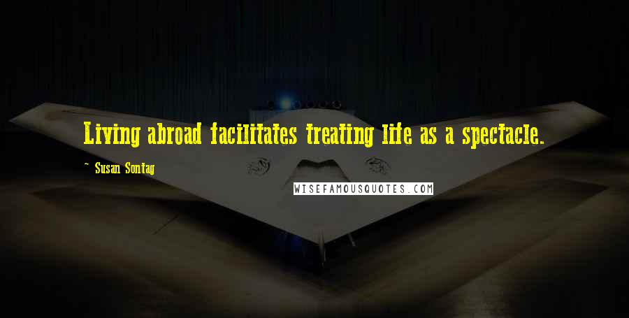 Susan Sontag Quotes: Living abroad facilitates treating life as a spectacle.