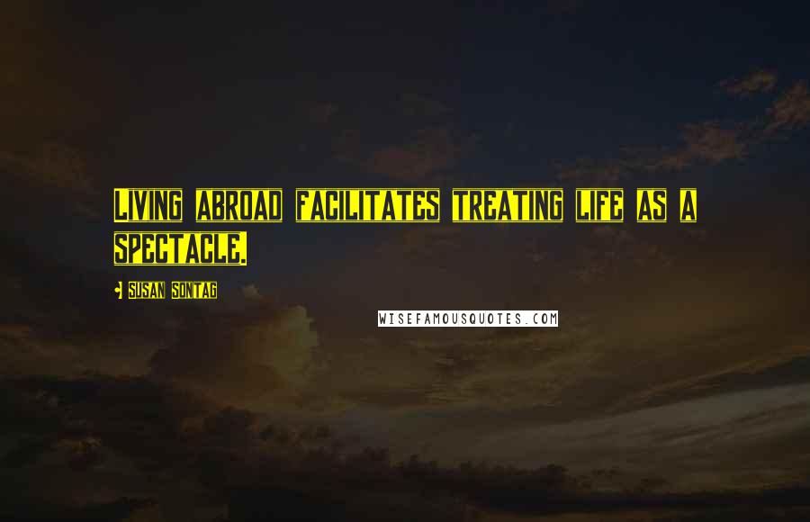 Susan Sontag Quotes: Living abroad facilitates treating life as a spectacle.