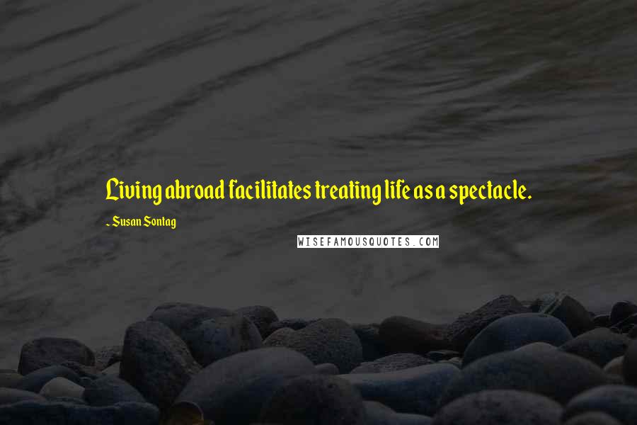 Susan Sontag Quotes: Living abroad facilitates treating life as a spectacle.