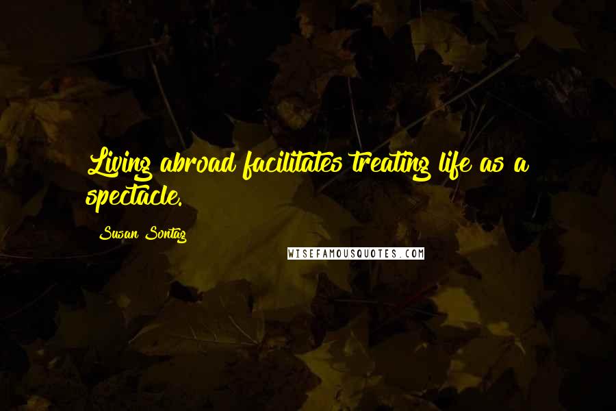 Susan Sontag Quotes: Living abroad facilitates treating life as a spectacle.