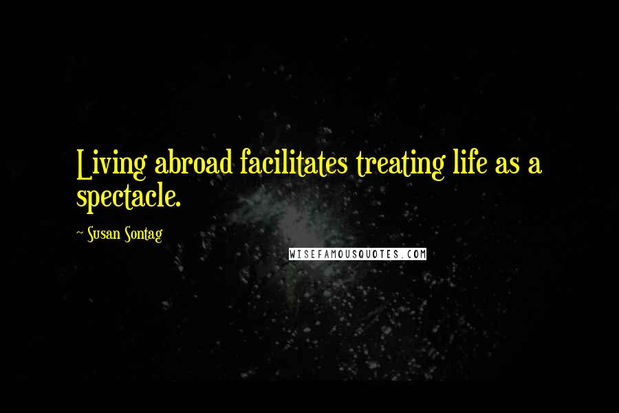 Susan Sontag Quotes: Living abroad facilitates treating life as a spectacle.