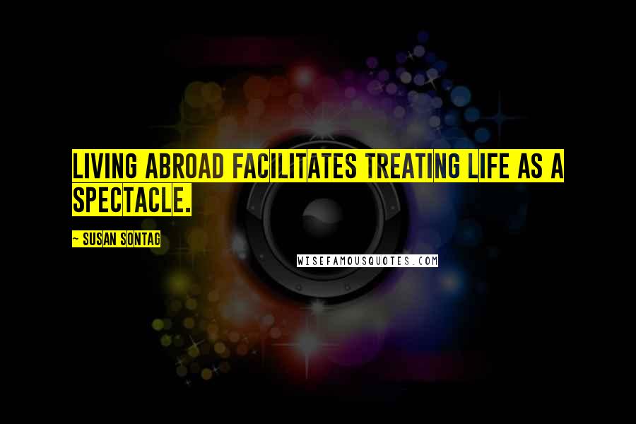 Susan Sontag Quotes: Living abroad facilitates treating life as a spectacle.