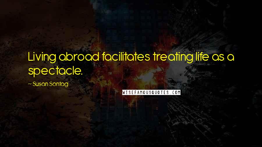 Susan Sontag Quotes: Living abroad facilitates treating life as a spectacle.