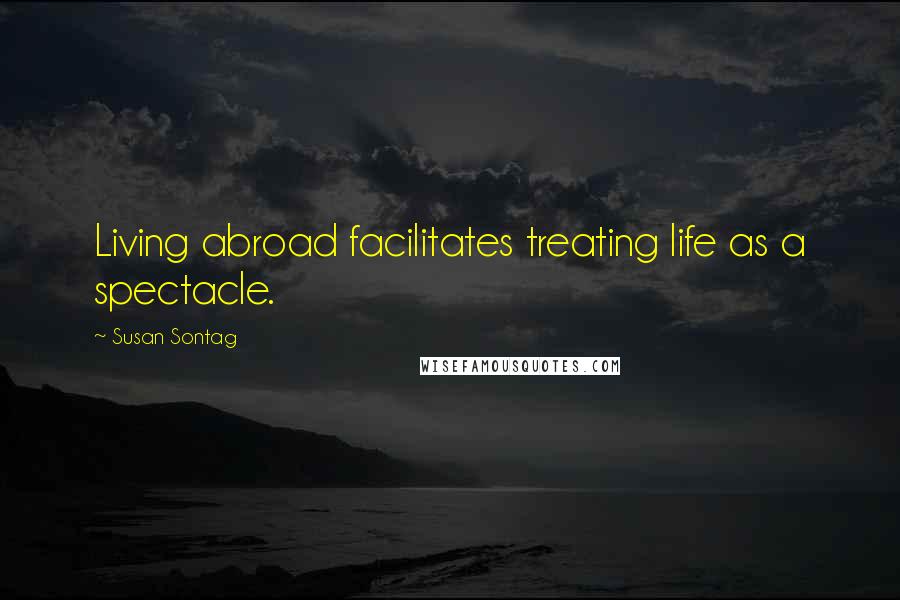 Susan Sontag Quotes: Living abroad facilitates treating life as a spectacle.