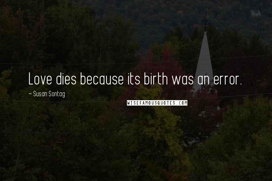 Susan Sontag Quotes: Love dies because its birth was an error.
