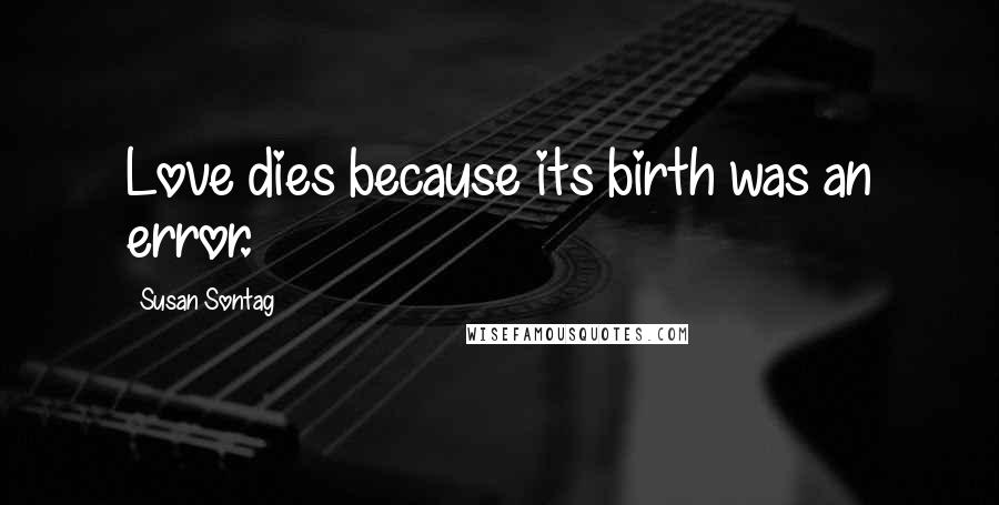 Susan Sontag Quotes: Love dies because its birth was an error.