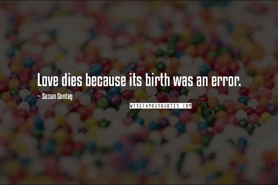 Susan Sontag Quotes: Love dies because its birth was an error.