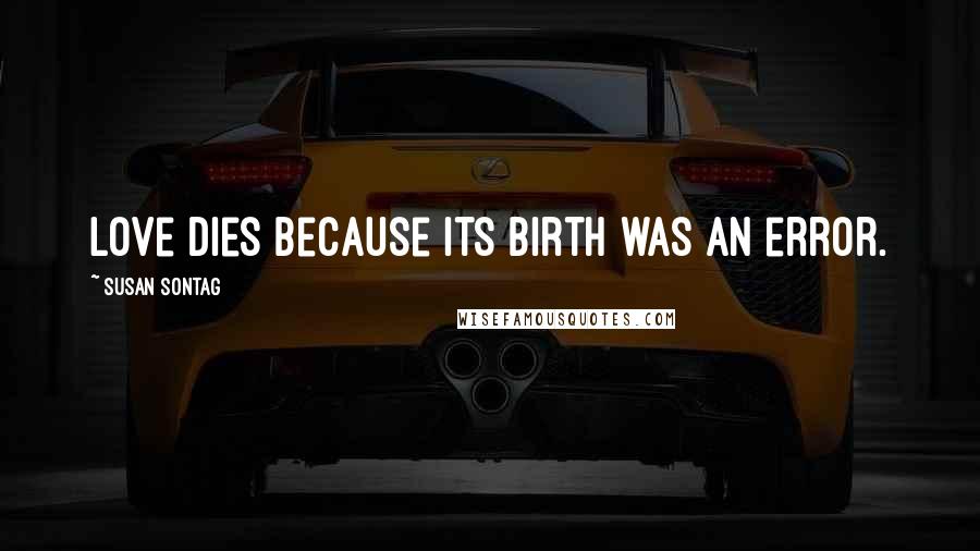 Susan Sontag Quotes: Love dies because its birth was an error.